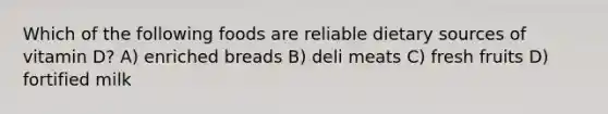 Which of the following foods are reliable dietary sources of vitamin D? A) enriched breads B) deli meats C) fresh fruits D) fortified milk