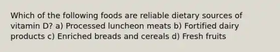 Which of the following foods are reliable dietary sources of vitamin D? a) Processed luncheon meats b) Fortified dairy products c) Enriched breads and cereals d) Fresh fruits