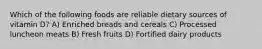 Which of the following foods are reliable dietary sources of vitamin D? A) Enriched breads and cereals C) Processed luncheon meats B) Fresh fruits D) Fortified dairy products