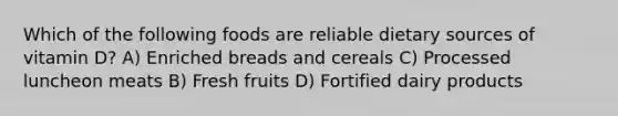 Which of the following foods are reliable dietary sources of vitamin D? A) Enriched breads and cereals C) Processed luncheon meats B) Fresh fruits D) Fortified dairy products