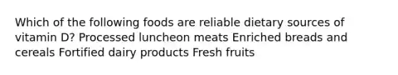 Which of the following foods are reliable dietary sources of vitamin D? Processed luncheon meats Enriched breads and cereals Fortified dairy products Fresh fruits