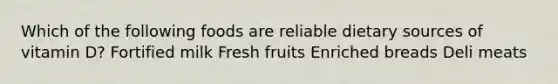 Which of the following foods are reliable dietary sources of vitamin D? Fortified milk Fresh fruits Enriched breads Deli meats