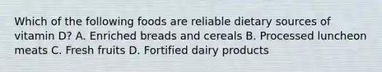 Which of the following foods are reliable dietary sources of vitamin D? A. Enriched breads and cereals B. Processed luncheon meats C. Fresh fruits D. Fortified dairy products