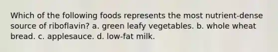 Which of the following foods represents the most nutrient-dense source of riboflavin? a. green leafy vegetables. b. whole wheat bread. c. applesauce. d. low-fat milk.