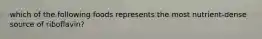 which of the following foods represents the most nutrient-dense source of riboflavin?