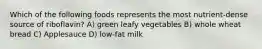 Which of the following foods represents the most nutrient-dense source of riboflavin? A) green leafy vegetables B) whole wheat bread C) Applesauce D) low-fat milk