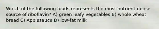 Which of the following foods represents the most nutrient-dense source of riboflavin? A) green leafy vegetables B) whole wheat bread C) Applesauce D) low-fat milk