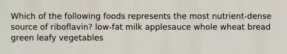 Which of the following foods represents the most nutrient-dense source of riboflavin? low-fat milk applesauce whole wheat bread green leafy vegetables