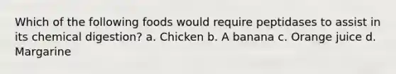 Which of the following foods would require peptidases to assist in its chemical digestion? a. Chicken b. A banana c. Orange juice d. Margarine