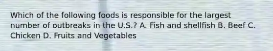 Which of the following foods is responsible for the largest number of outbreaks in the U.S.? A. Fish and shellfish B. Beef C. Chicken D. Fruits and Vegetables