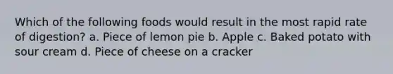 Which of the following foods would result in the most rapid rate of digestion? a. Piece of lemon pie b. Apple c. Baked potato with sour cream d. Piece of cheese on a cracker