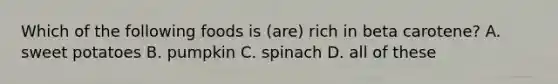 Which of the following foods is (are) rich in beta carotene? A. sweet potatoes B. pumpkin C. spinach D. all of these