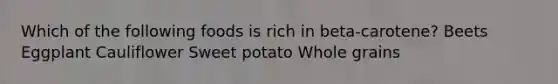 Which of the following foods is rich in beta-carotene? Beets Eggplant Cauliflower Sweet potato Whole grains