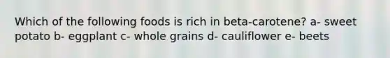 Which of the following foods is rich in beta-carotene? a- sweet potato b- eggplant c- whole grains d- cauliflower e- beets