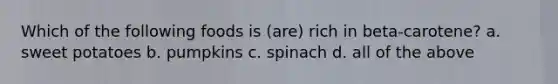 Which of the following foods is (are) rich in beta-carotene? a. sweet potatoes b. pumpkins c. spinach d. all of the above