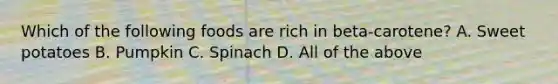 Which of the following foods are rich in beta-carotene? A. Sweet potatoes B. Pumpkin C. Spinach D. All of the above