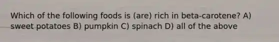 Which of the following foods is (are) rich in beta-carotene? A) sweet potatoes B) pumpkin C) spinach D) all of the above