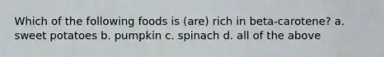 Which of the following foods is (are) rich in beta-carotene? a. sweet potatoes b. pumpkin c. spinach d. all of the above