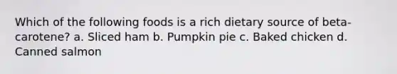 Which of the following foods is a rich dietary source of beta-carotene? a. Sliced ham b. Pumpkin pie c. Baked chicken d. Canned salmon