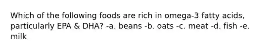 Which of the following foods are rich in omega-3 fatty acids, particularly EPA & DHA? -a. beans -b. oats -c. meat -d. fish -e. milk