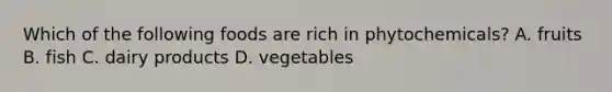 Which of the following foods are rich in phytochemicals? A. fruits B. fish C. dairy products D. vegetables