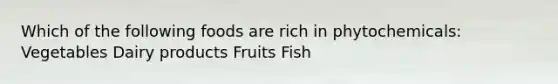 Which of the following foods are rich in phytochemicals: Vegetables Dairy products Fruits Fish