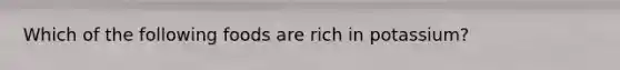 Which of the following foods are rich in potassium?