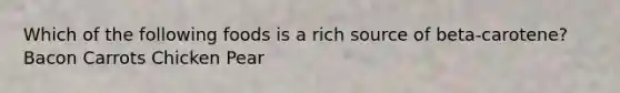Which of the following foods is a rich source of beta-carotene? Bacon Carrots Chicken Pear
