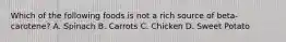 Which of the following foods is not a rich source of beta-carotene? A. Spinach B. Carrots C. Chicken D. Sweet Potato