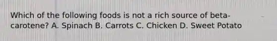 Which of the following foods is not a rich source of beta-carotene? A. Spinach B. Carrots C. Chicken D. Sweet Potato