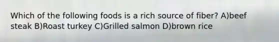 Which of the following foods is a rich source of fiber? A)beef steak B)Roast turkey C)Grilled salmon D)brown rice