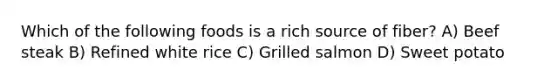 Which of the following foods is a rich source of fiber? A) Beef steak B) Refined white rice C) Grilled salmon D) Sweet potato