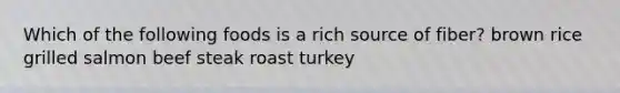 Which of the following foods is a rich source of fiber? brown rice grilled salmon beef steak roast turkey