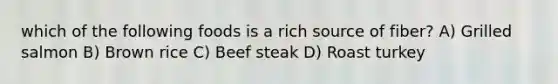 which of the following foods is a rich source of fiber? A) Grilled salmon B) Brown rice C) Beef steak D) Roast turkey