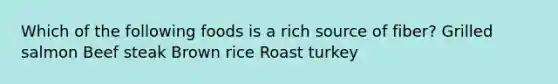 Which of the following foods is a rich source of fiber? Grilled salmon Beef steak Brown rice Roast turkey