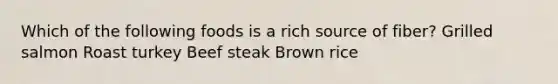 Which of the following foods is a rich source of fiber? Grilled salmon Roast turkey Beef steak Brown rice