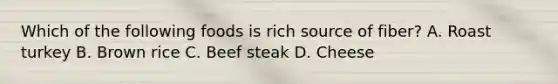 Which of the following foods is rich source of fiber? A. Roast turkey B. Brown rice C. Beef steak D. Cheese