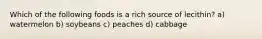 Which of the following foods is a rich source of lecithin? a) watermelon b) soybeans c) peaches d) cabbage