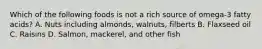Which of the following foods is not a rich source of omega-3 fatty acids? A. Nuts including almonds, walnuts, filberts B. Flaxseed oil C. Raisins D. Salmon, mackerel, and other fish