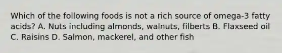 Which of the following foods is not a rich source of omega-3 fatty acids? A. Nuts including almonds, walnuts, filberts B. Flaxseed oil C. Raisins D. Salmon, mackerel, and other fish