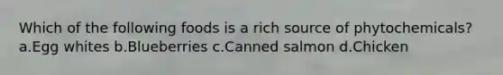 Which of the following foods is a rich source of phytochemicals? a.Egg whites b.Blueberries c.Canned salmon d.Chicken
