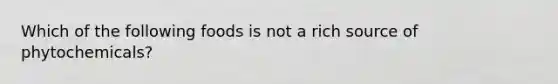 Which of the following foods is not a rich source of phytochemicals?