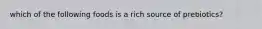which of the following foods is a rich source of prebiotics?
