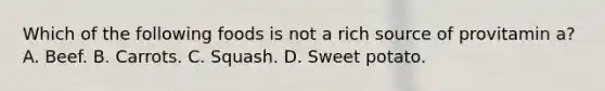 Which of the following foods is not a rich source of provitamin a? A. Beef. B. Carrots. C. Squash. D. Sweet potato.