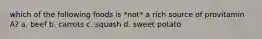 which of the following foods is *not* a rich source of provitamin A? a. beef b. carrots c. squash d. sweet potato