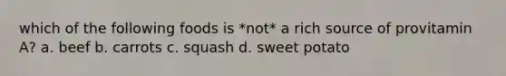 which of the following foods is *not* a rich source of provitamin A? a. beef b. carrots c. squash d. sweet potato