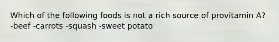 Which of the following foods is not a rich source of provitamin A? -beef -carrots -squash -sweet potato