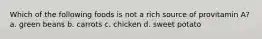 Which of the following foods is not a rich source of provitamin A? a. green beans b. carrots c. chicken d. sweet potato