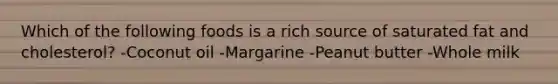 Which of the following foods is a rich source of saturated fat and cholesterol? -Coconut oil -Margarine -Peanut butter -Whole milk