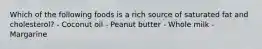 Which of the following foods is a rich source of saturated fat and cholesterol? - Coconut oil - Peanut butter - Whole milk - Margarine